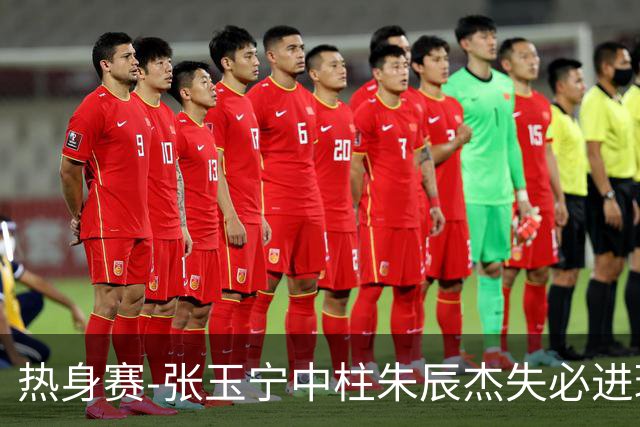 热身赛-张玉宁中柱朱辰杰失必进球 国足狂攻无果0-0泰国